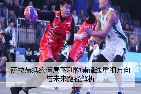 萨拉赫续约僵局下利物浦锋线重组方向与未来路径解析