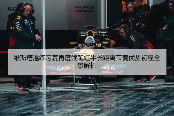 维斯塔潘练习赛再度领跑红牛长距离节奏优势初显全景解析