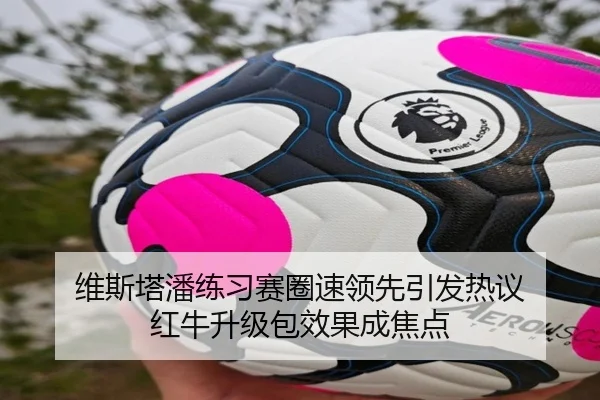 维斯塔潘练习赛圈速领先引发热议 红牛升级包效果成焦点