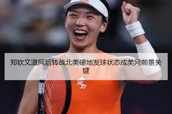 郑钦文温网后转战北美硬地发球状态成美网前景关键