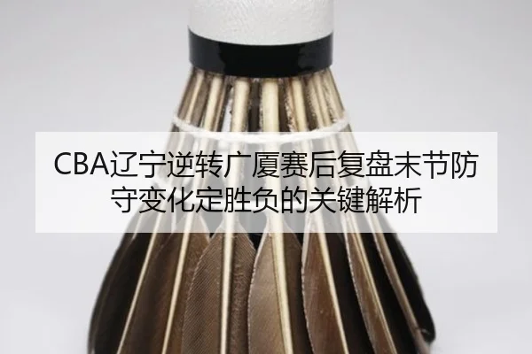 CBA辽宁逆转广厦赛后复盘末节防守变化定胜负的关键解析