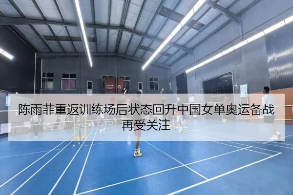 陈雨菲重返训练场后状态回升中国女单奥运备战再受关注