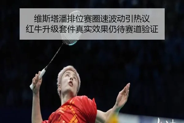 维斯塔潘排位赛圈速波动引热议 红牛升级套件真实效果仍待赛道验证